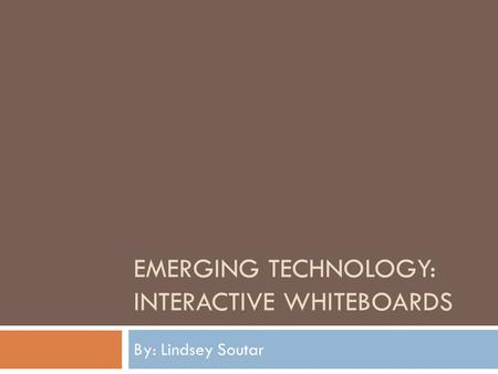 EMERGING TECHNOLOGY: INTERACTIVE WHITEBOARDS By: Lindsey Soutar.