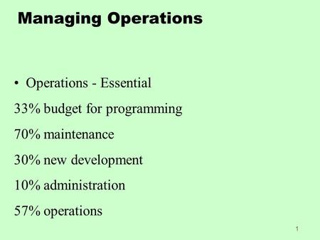 1 Managing Operations Operations - Essential 33% budget for programming 70% maintenance 30% new development 10% administration 57% operations.