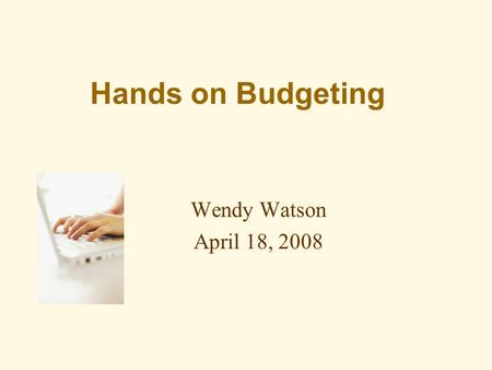 Hands on Budgeting Wendy Watson April 18, 2008. Agenda Why and when to budget? Types of budgets Revenues Expenses Cost allocation Types of budget Reports.