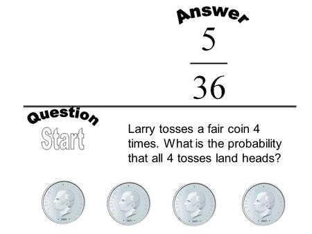 Answer Question Larry tosses a fair coin 4 times. What is the probability that all 4 tosses land heads? Start.