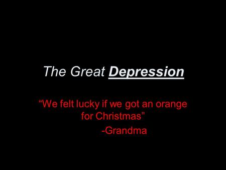 The Great Depression “We felt lucky if we got an orange for Christmas” -Grandma.