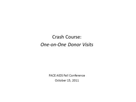 Crash Course: One-on-One Donor Visits FACE AIDS Fall Conference October 15, 2011.