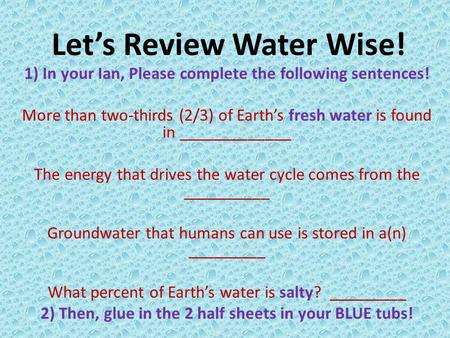Let’s Review Water Wise! 1) In your Ian, Please complete the following sentences! More than two-thirds (2/3) of Earth’s fresh water is found in _____________.
