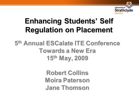 Enhancing Students’ Self Regulation on Placement 5 th Annual ESCalate ITE Conference Towards a New Era 15 th May, 2009 Robert Collins Moira Paterson Jane.