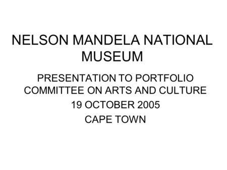 NELSON MANDELA NATIONAL MUSEUM PRESENTATION TO PORTFOLIO COMMITTEE ON ARTS AND CULTURE 19 OCTOBER 2005 CAPE TOWN.