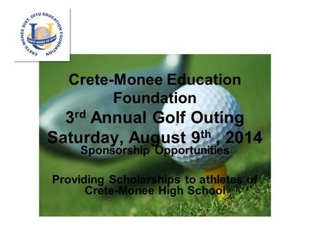 Crete-Monee Education Foundation 3 rd Annual Golf Outing Saturday, August 9 th, 2014 Sponsorship Opportunities Providing Scholarships to athletes of Crete-Monee.