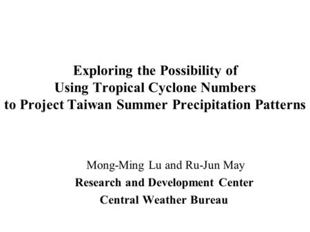 Exploring the Possibility of Using Tropical Cyclone Numbers to Project Taiwan Summer Precipitation Patterns Mong-Ming Lu and Ru-Jun May Research and Development.