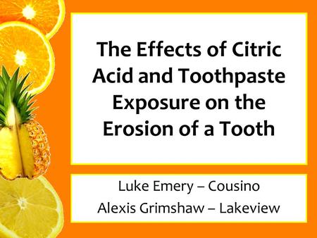 The Effects of Citric Acid and Toothpaste Exposure on the Erosion of a Tooth Luke Emery – Cousino Alexis Grimshaw – Lakeview.