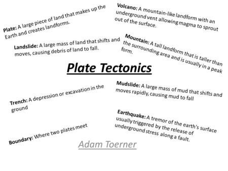 Plate Tectonics Adam Toerner Plate: A large piece of land that makes up the Earth and creates landforms. Volcano: A mountain-like landform with an underground.
