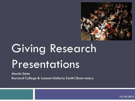 Giving Research Presentations Martin Stute Barnard College & Lamont-Doherty Earth Observatory Points to make in addition: - No reference slide! 10/29/2015.