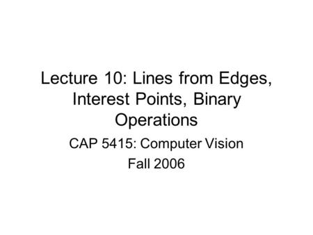 Lecture 10: Lines from Edges, Interest Points, Binary Operations CAP 5415: Computer Vision Fall 2006.