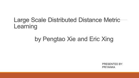 Large Scale Distributed Distance Metric Learning by Pengtao Xie and Eric Xing PRESENTED BY: PRIYANKA.