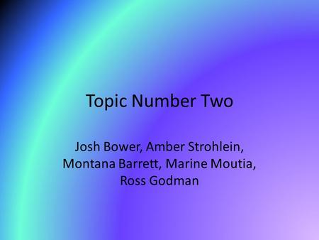 Topic Number Two Josh Bower, Amber Strohlein, Montana Barrett, Marine Moutia, Ross Godman.