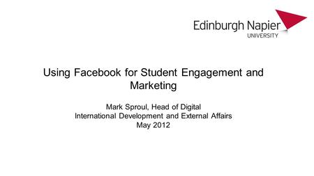 Using Facebook for Student Engagement and Marketing Mark Sproul, Head of Digital International Development and External Affairs May 2012.