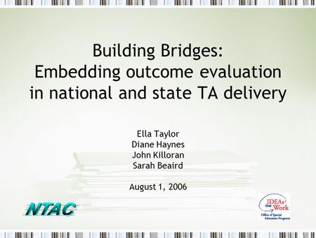 Building Bridges: Embedding outcome evaluation in national and state TA delivery Ella Taylor Diane Haynes John Killoran Sarah Beaird August 1, 2006.