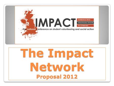 The Impact Network Proposal 2012. The Opportunity… A changing volunteering sector ◦ The current economic climate ◦ Increase in University fees ◦ Previous.