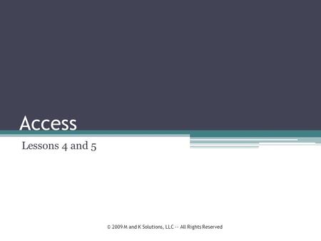 Access Lessons 4 and 5 © 2009 M and K Solutions, LLC -- All Rights Reserved.