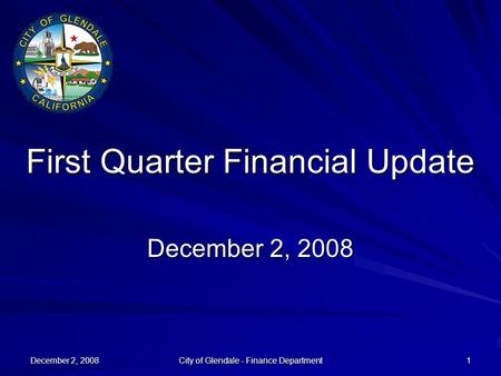 December 2, 2008 City of Glendale - Finance Department 1 First Quarter Financial Update December 2, 2008.