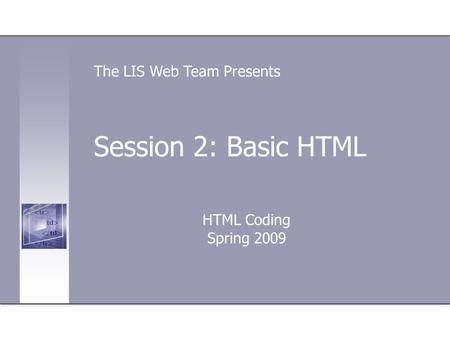 Session 2: Basic HTML HTML Coding Spring 2009 The LIS Web Team Presents.