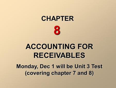 ACCOUNTING FOR RECEIVABLES Monday, Dec 1 will be Unit 3 Test (covering chapter 7 and 8) CHAPTER 8.