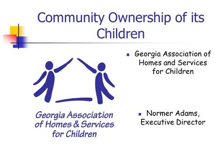 Community Ownership of its Children Georgia Association of Homes and Services for Children Normer Adams, Executive Director.