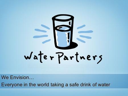 We Envision… Everyone in the world taking a safe drink of water.