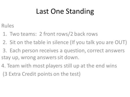 Last One Standing Rules 1. Two teams: 2 front rows/2 back rows 2. Sit on the table in silence (If you talk you are OUT) 3. Each person receives a question,