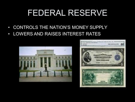 FEDERAL RESERVE CONTROLS THE NATION’S MONEY SUPPLY LOWERS AND RAISES INTEREST RATES.