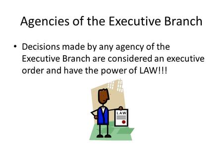 Agencies of the Executive Branch Decisions made by any agency of the Executive Branch are considered an executive order and have the power of LAW!!!