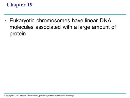 Copyright © 2008 Pearson Education Inc., publishing as Pearson Benjamin Cummings Chapter 19 Eukaryotic chromosomes have linear DNA molecules associated.