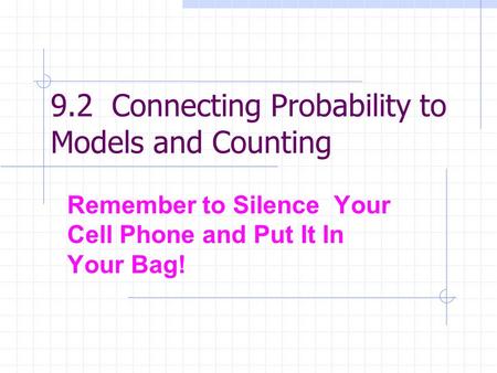 9.2 Connecting Probability to Models and Counting Remember to Silence Your Cell Phone and Put It In Your Bag!
