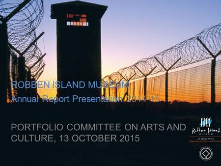 ROBBEN ISLAND MUSEUM Annual Report Presentation 2014-15 PORTFOLIO COMMITTEE ON ARTS AND CULTURE, 13 OCTOBER 2015.