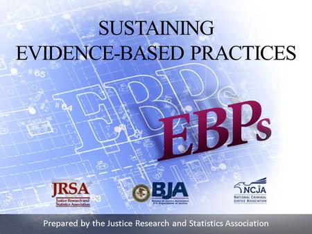 Prepared by the Justice Research and Statistics Association SUSTAINING EVIDENCE-BASED PRACTICES.