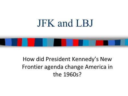 JFK and LBJ How did President Kennedy’s New Frontier agenda change America in the 1960s?