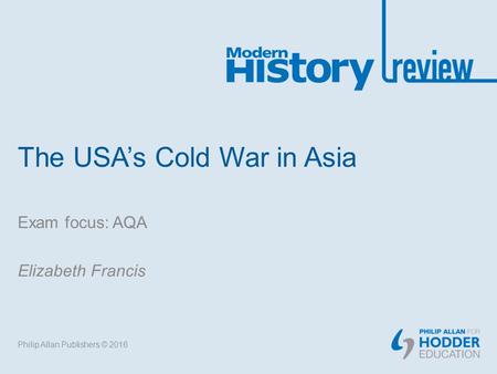 The USA’s Cold War in Asia Exam focus: AQA Elizabeth Francis Philip Allan Publishers © 2016.
