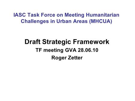 IASC Task Force on Meeting Humanitarian Challenges in Urban Areas (MHCUA) Draft Strategic Framework TF meeting GVA 28.06.10 Roger Zetter.