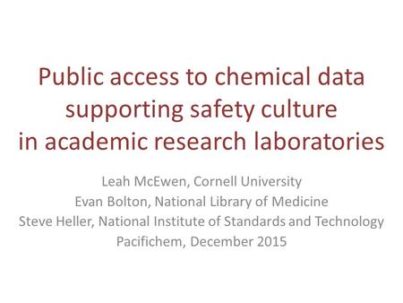 Public access to chemical data supporting safety culture in academic research laboratories Leah McEwen, Cornell University Evan Bolton, National Library.
