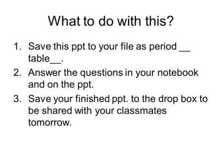 What to do with this? 1.Save this ppt to your file as period __ table__. 2.Answer the questions in your notebook and on the ppt. 3.Save your finished ppt.