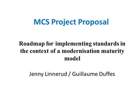MCS Project Proposal Roadmap for implementing standards in the context of a modernisation maturity model Jenny Linnerud / Guillaume Duffes.