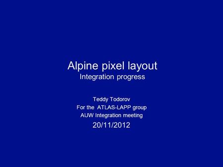 Alpine pixel layout Integration progress Teddy Todorov For the ATLAS-LAPP group AUW Integration meeting 20/11/2012.