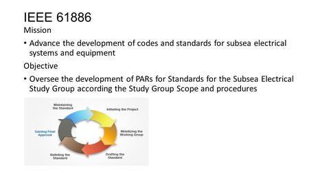 IEEE 61886 Mission Advance the development of codes and standards for subsea electrical systems and equipment Objective Oversee the development of PARs.
