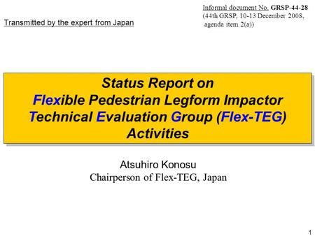 1 Atsuhiro Konosu Chairperson of Flex-TEG, Japan Status Report on Flexible Pedestrian Legform Impactor Technical Evaluation Group (Flex-TEG) Activities.
