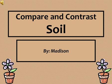 Compare and Contrast Soil By: Madison. Abstract Planning Materials:  Two Planting Pots  Potting Soil  Plain Soil  Compost  Miracle Grow®  Plant.