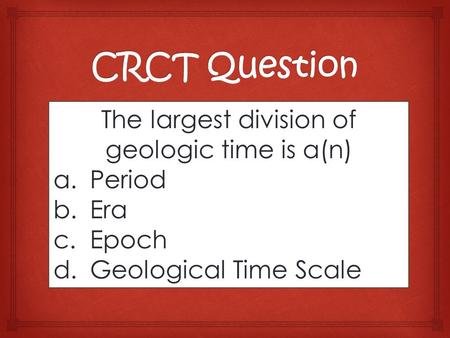 The largest division of geologic time is a(n) a.Period b.Era c.Epoch d.Geological Time Scale.