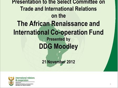 1 Presentation to the Select Committee on Trade and International Relations on the The African Renaissance and International Co-operation Fund Presented.