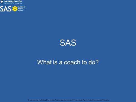 SAS What is a coach to do? Classrooms for the Future/21st Century Teaching and Learning with Technology, Pennsylvania Department of Education.