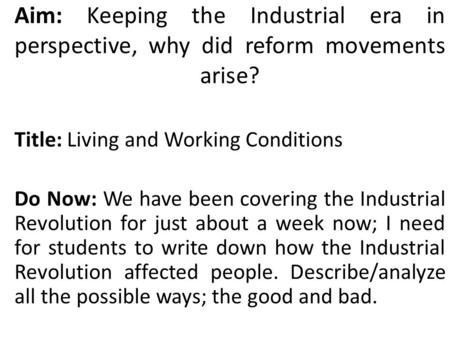 Aim: Keeping the Industrial era in perspective, why did reform movements arise? Title: Living and Working Conditions Do Now: We have been covering the.