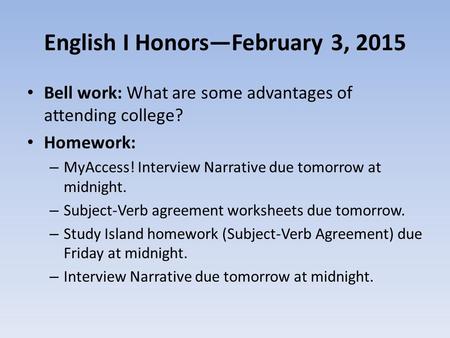 English I Honors—February 3, 2015 Bell work: What are some advantages of attending college? Homework: – MyAccess! Interview Narrative due tomorrow at midnight.