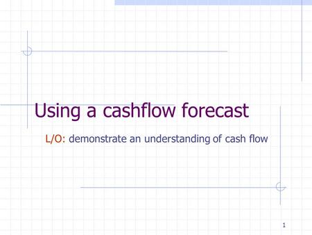 1 Using a cashflow forecast L/O: demonstrate an understanding of cash flow.