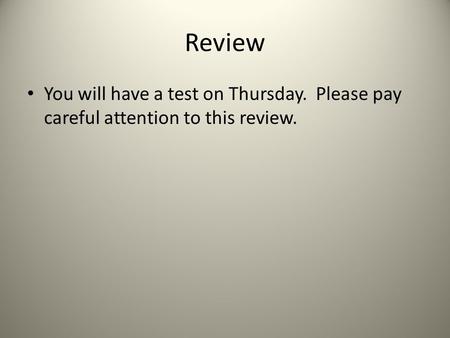 Review You will have a test on Thursday. Please pay careful attention to this review.